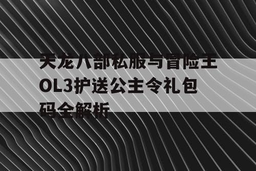 天龙八部私服与冒险王OL3护送公主令礼包码全解析