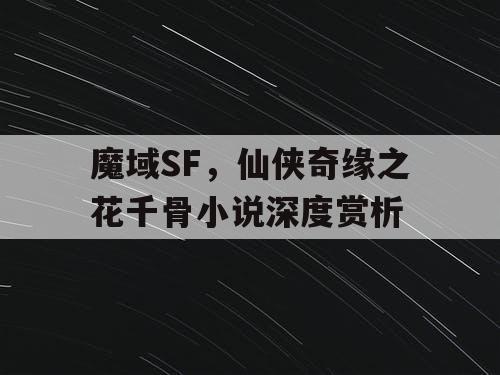 魔域SF，仙侠奇缘之花千骨小说深度赏析