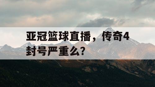 亚冠篮球直播，传奇4封号严重么？