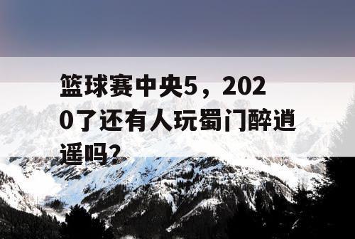 篮球赛中央5，2020了还有人玩蜀门醉逍遥吗？