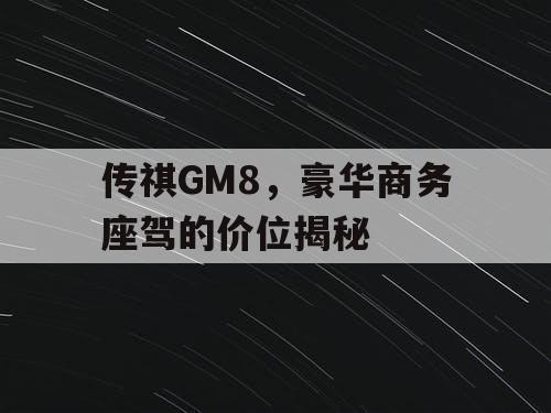 传祺GM8，豪华商务座驾的价位揭秘