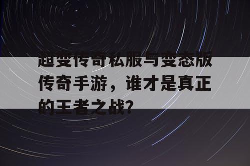 超变传奇私服与变态版传奇手游，谁才是真正的王者之战？