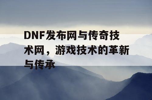 DNF发布网与传奇技术网，游戏技术的革新与传承