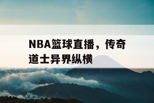 NBA篮球直播，传奇道士异界纵横