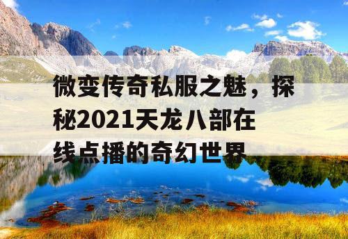 微变传奇私服之魅，探秘2021天龙八部在线点播的奇幻世界