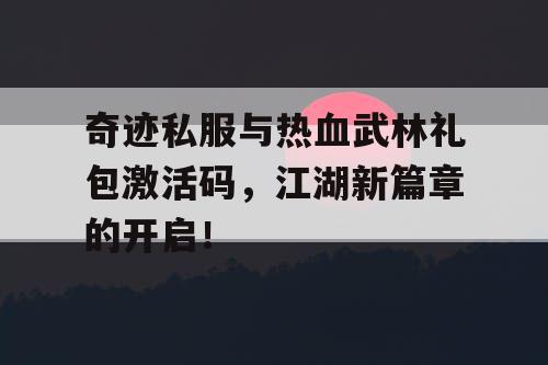 奇迹私服与热血武林礼包激活码，江湖新篇章的开启！