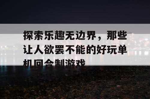 探索乐趣无边界，那些让人欲罢不能的好玩单机回合制游戏