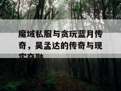 魔域私服与贪玩蓝月传奇，吴孟达的传奇与现实交融