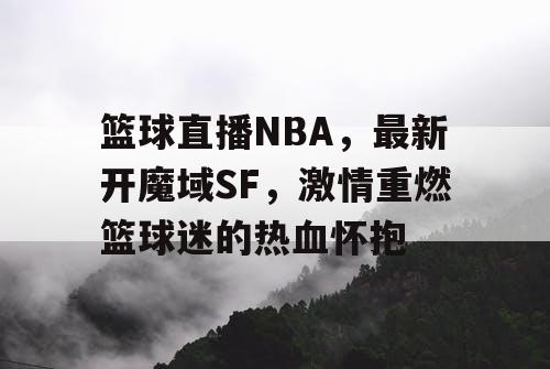 篮球直播NBA，最新开魔域SF，激情重燃篮球迷的热血怀抱