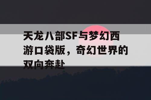 天龙八部SF与梦幻西游口袋版，奇幻世界的双向奔赴