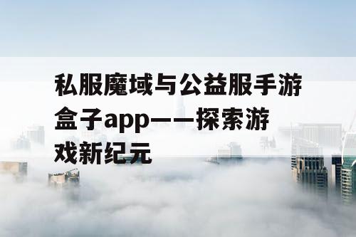 私服魔域与公益服手游盒子app——探索游戏新纪元