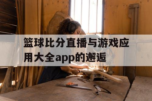 篮球比分直播与游戏应用大全app的邂逅