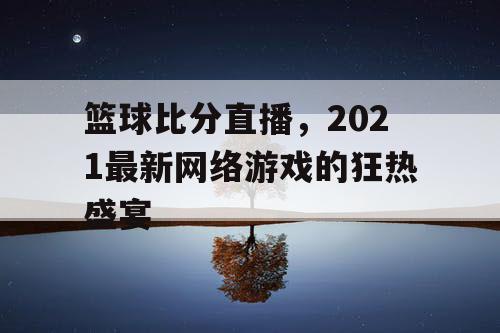 篮球比分直播，2021最新网络游戏的狂热盛宴