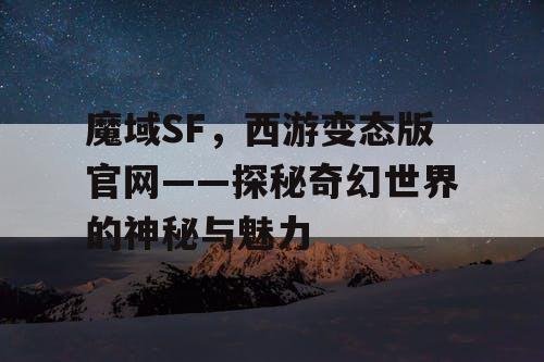 魔域SF，西游变态版官网——探秘奇幻世界的神秘与魅力