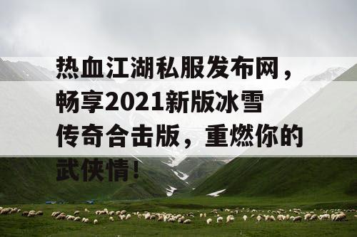 热血江湖私服发布网，畅享2021新版冰雪传奇合击版，重燃你的武侠情！