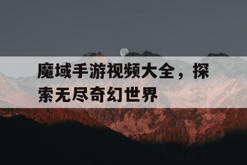 魔域手游视频大全，探索无尽奇幻世界