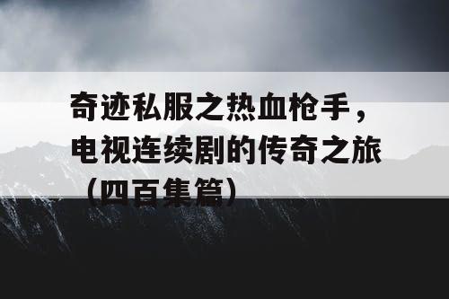 奇迹私服之热血枪手，电视连续剧的传奇之旅（四百集篇）