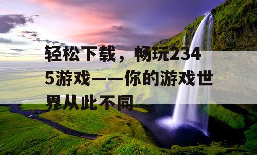 轻松下载，畅玩2345游戏——你的游戏世界从此不同