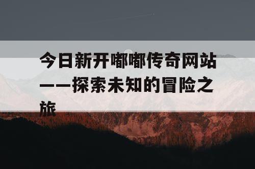 今日新开嘟嘟传奇网站——探索未知的冒险之旅