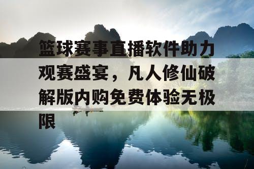 篮球赛事直播软件助力观赛盛宴，凡人修仙破解版内购免费体验无极限