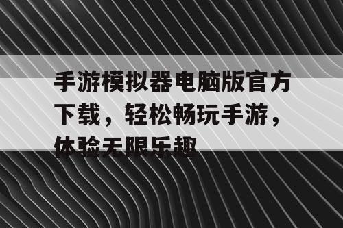 手游模拟器电脑版官方下载，轻松畅玩手游，体验无限乐趣