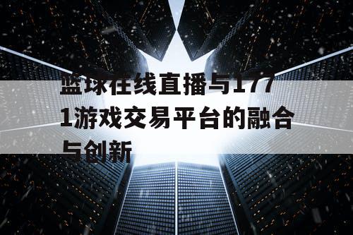 篮球在线直播与1771游戏交易平台的融合与创新