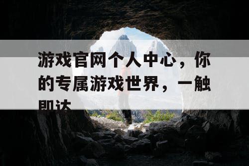 游戏官网个人中心，你的专属游戏世界，一触即达