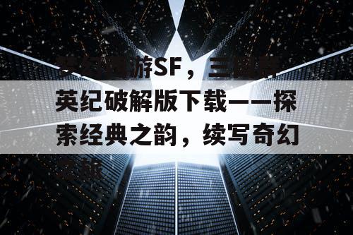 梦幻西游SF，三国群英纪破解版下载——探索经典之韵，续写奇幻之旅