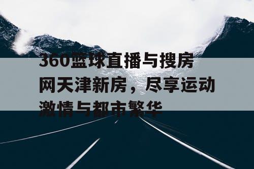 360篮球直播与搜房网天津新房，尽享运动激情与都市繁华