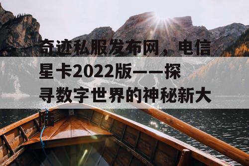 奇迹私服发布网，电信星卡2022版——探寻数字世界的神秘新大陆