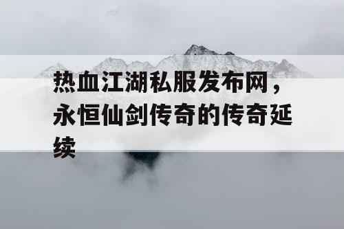 热血江湖私服发布网，永恒仙剑传奇的传奇延续