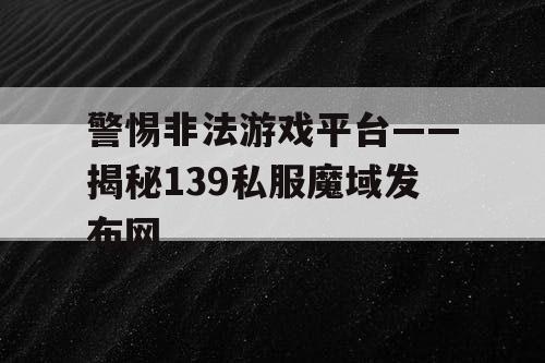 警惕非法游戏平台——揭秘139私服魔域发布网