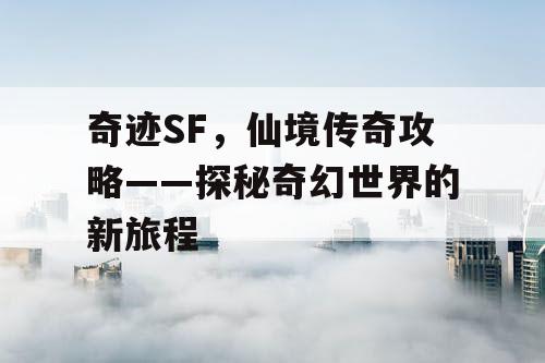 奇迹SF，仙境传奇攻略——探秘奇幻世界的新旅程