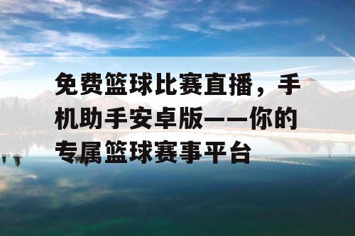 免费篮球比赛直播，手机助手安卓版——你的专属篮球赛事平台