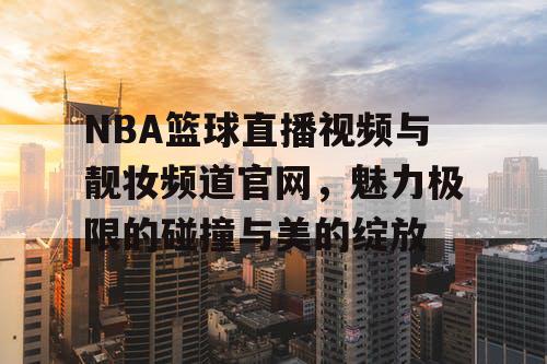 NBA篮球直播视频与靓妆频道官网，魅力极限的碰撞与美的绽放