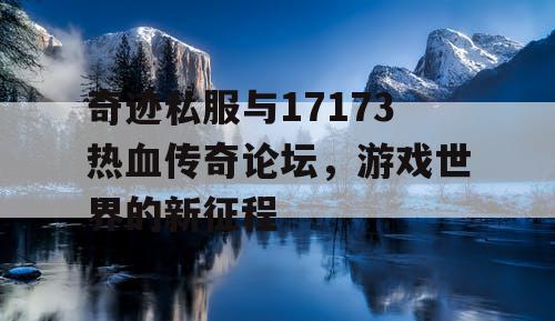 奇迹私服与17173热血传奇论坛，游戏世界的新征程