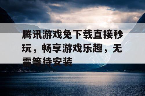 腾讯游戏免下载直接秒玩，畅享游戏乐趣，无需等待安装