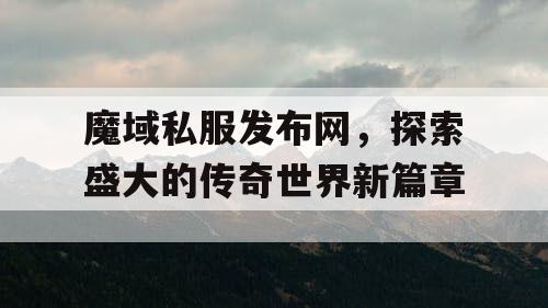 魔域私服发布网，探索盛大的传奇世界新篇章