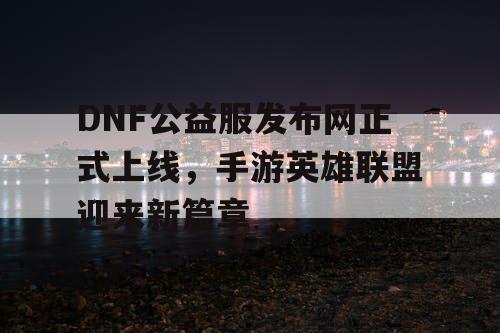 DNF公益服发布网正式上线，手游英雄联盟迎来新篇章