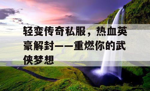 轻变传奇私服，热血英豪解封——重燃你的武侠梦想