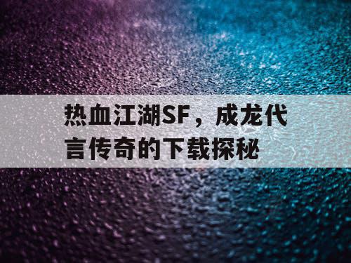 热血江湖SF，成龙代言传奇的下载探秘