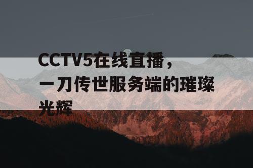 CCTV5在线直播，一刀传世服务端的璀璨光辉