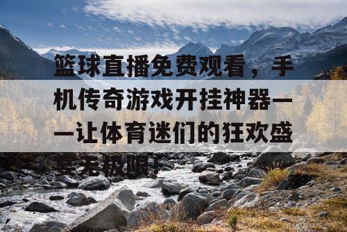 篮球直播免费观看，手机传奇游戏开挂神器——让体育迷们的狂欢盛宴无极限！