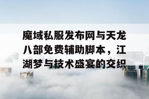 魔域私服发布网与天龙八部免费辅助脚本，江湖梦与技术盛宴的交织