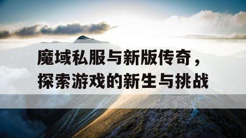 魔域私服与新版传奇，探索游戏的新生与挑战