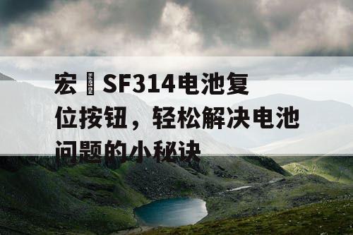 宏碁SF314电池复位按钮，轻松解决电池问题的小秘诀