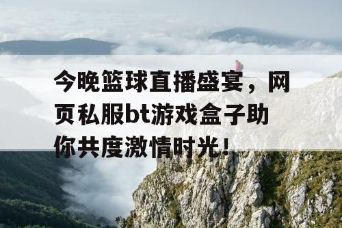 今晚篮球直播盛宴，网页私服bt游戏盒子助你共度激情时光！