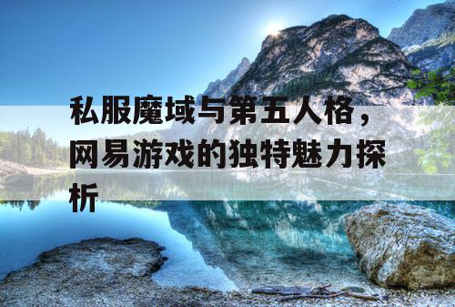 私服魔域与第五人格，网易游戏的独特魅力探析
