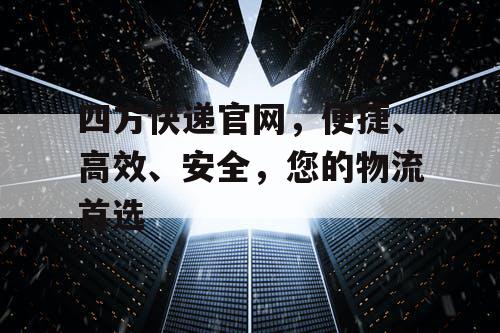 四方快递官网，便捷、高效、安全，您的物流首选