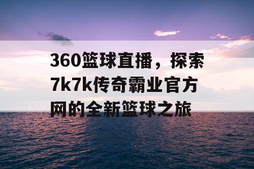 360篮球直播，探索7k7k传奇霸业官方网的全新篮球之旅